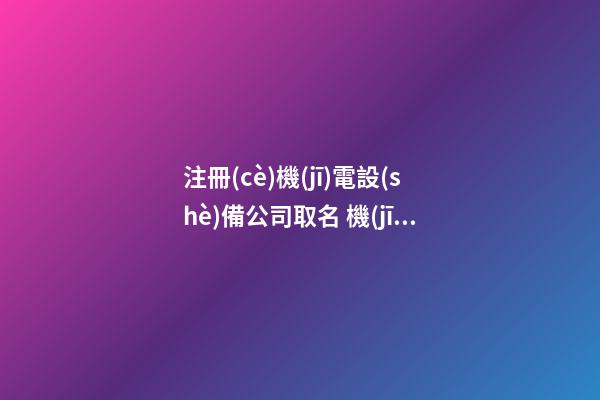 注冊(cè)機(jī)電設(shè)備公司取名 機(jī)電設(shè)備公司取名免費(fèi)大全-第1張-公司起名-玄機(jī)派